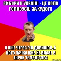 вибори в україні - це коли голосуєш за худого а вже через рік дивишся, а його пачка вже не влазе в екран тєлєвізора