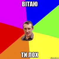 вітаю ти лох