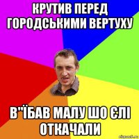 крутив перед городськими вертуху в"їбав малу шо єлі откачали