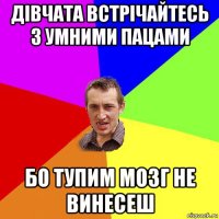 дівчата встрічайтесь з умними пацами бо тупим мозг не винесеш