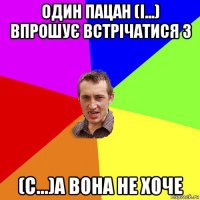 один пацан (і...) впрошує встрічатися з (с...)а вона не хоче