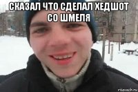 сказал что сделал хедшот со шмеля 