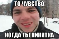 то чувство когда ты никитка