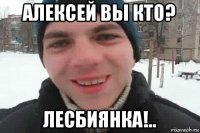 алексей вы кто? лесбиянка!..