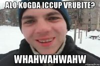 alo kogda iccup vrubite? whahwahwahw