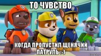 то чувство когда пропустил щенячий патруль :-)