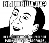 вы левша,да? нет я специально пишу левой рукой для тупых вопросов