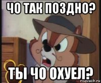 чо так поздно? ты чо охуел?