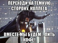 переходи на темную сторону, коллега вместе мы будем... пить кофе!
