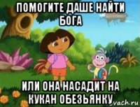 помогите даше найти бога или она насадит на кукан обезьянку