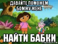 давайте поможем бомжу жене найти бабки