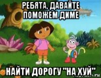 ребята, давайте поможем диме найти дорогу "на хуй"