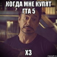 когда мне купят гта 5 хз