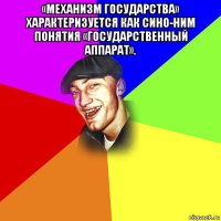 «механизм государства» характеризуется как сино-ним понятия «государственный аппарат». 