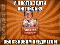 а я хотів здати англійську обов'зковим предметом