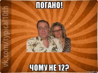 погано! чому не 12?