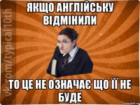 якщо англійську відмінили то це не означає що її не буде