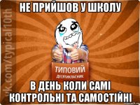 не прийшов у школу в день коли самі контрольні та самостійні