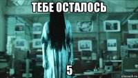 тебе осталось 5