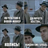 Ну что там с Вовой Макс? Да ничего Костян... Колись! Обидно ему, блядь.