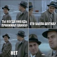 ты когда нибудь принимал ванну? ето была шутка? нет ...