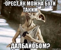 орест як можна бути таким далбайобом?