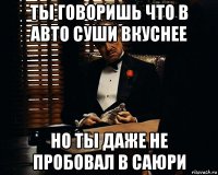 ты говоришь что в авто суши вкуснее но ты даже не пробовал в саюри