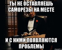 ты не оставляешь саморезы на месте и с ними появляются проблемы