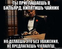 ты приглашаешь в бильярд, кипятишь чайник но делаешь это без уважения, не предлагаешь ч1епалгш.