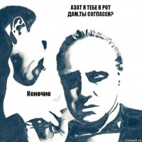 Азат я тебе в рот дам,ты согласен? Конечно