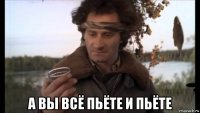  а вы всё пьёте и пьёте