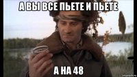 а вы все пьете и пьете а на 48