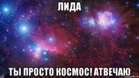 лида ты просто космос! атвечаю