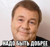 надо быть добрее
