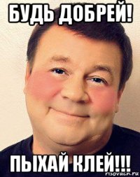 будь добрей! пыхай клей!!!