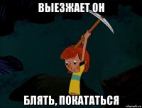 выезжает он блять, покататься