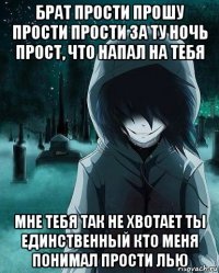 брат прости прошу прости прости за ту ночь прост, что напал на тебя мне тебя так не хвотает ты единственный кто меня понимал прости лью