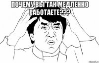 почему вы так медленно работаете??? 