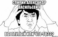 спирин александр васильевич вы глупый или что-то???