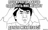 почему когда я хочю оддохнуть мне мешают дотало меня етовсё