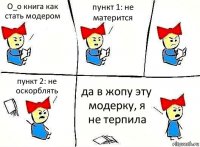 О_о книга как стать модером пункт 1: не матерится пункт 2: не оскорблять да в жопу эту модерку, я не терпила