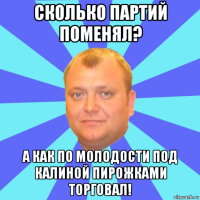 сколько партий поменял? а как по молодости под калиной пирожками торговал!