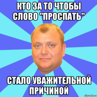кто за то чтобы слово "проспать" стало уважительной причиной