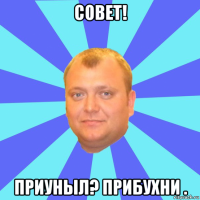 совет! приуныл? прибухни .