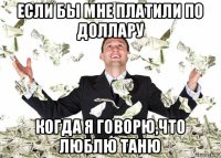 если бы мне платили по доллару когда я говорю,что люблю таню