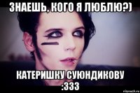 знаешь, кого я люблю?) катеришку суюндикову :333