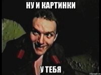 ну и картинки у тебя
