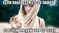 если наберестя 25-30 лайков отвечу на любой вопрос чесно