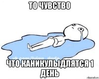 то чувство что каникулыдлятся 1 день