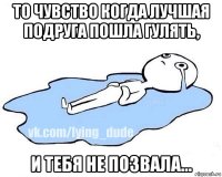 то чувство когда лучшая подруга пошла гулять, и тебя не позвала...